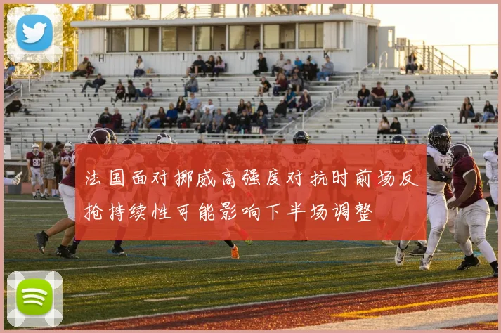 法国面对挪威高强度对抗时前场反抢持续性可能影响下半场调整