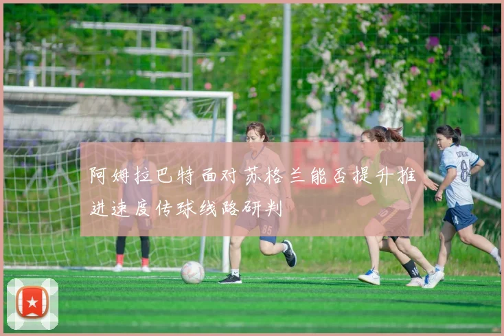 阿姆拉巴特面对苏格兰能否提升推进速度传球线路研判