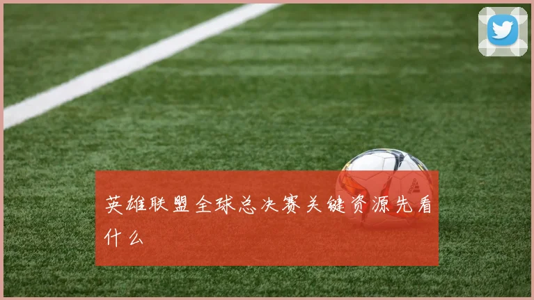 英雄联盟全球总决赛关键资源先看什么