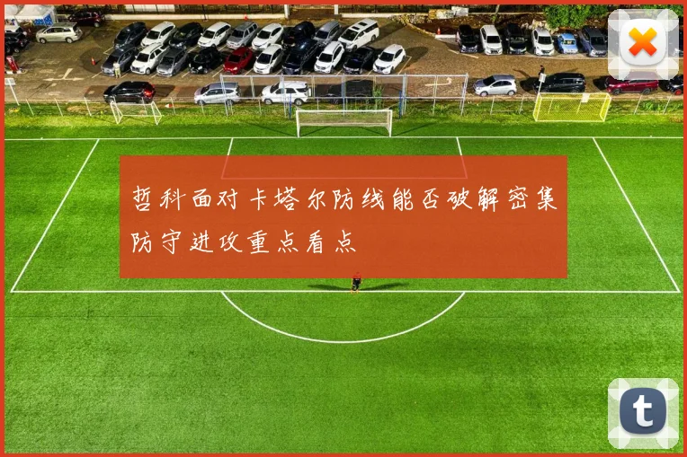 哲科面对卡塔尔防线能否破解密集防守进攻重点看点