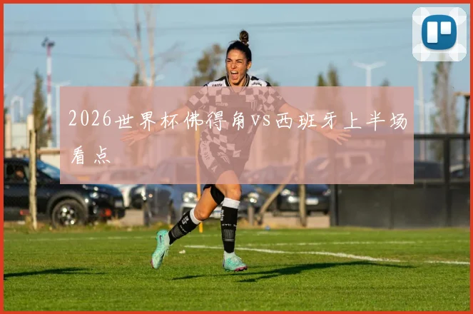 2026世界杯佛得角vs西班牙上半场看点