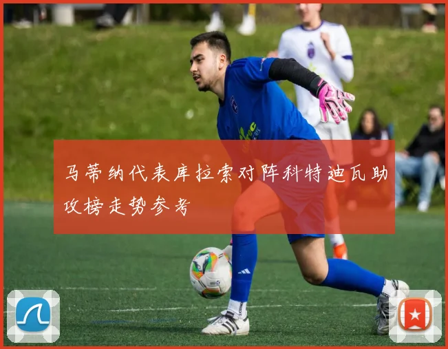马蒂纳代表库拉索对阵科特迪瓦助攻榜走势参考