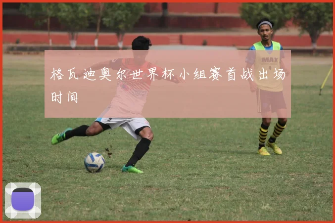 格瓦迪奥尔世界杯小组赛首战出场时间