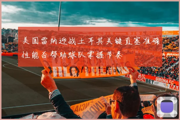 美国雷纳迎战土耳其关键直塞准确性能否帮助球队掌握节奏