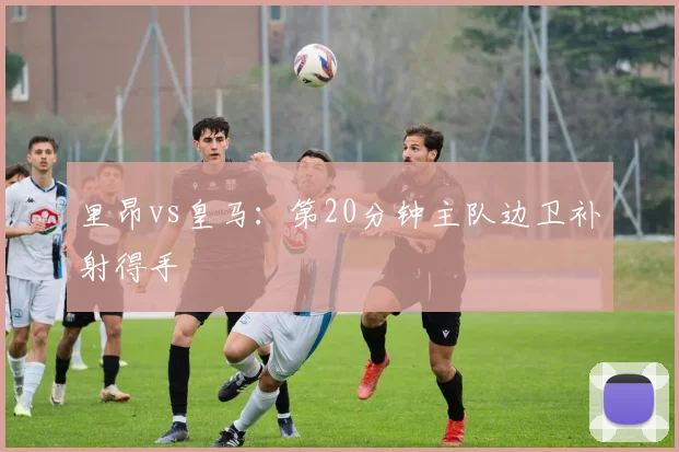 里昂vs皇马:第20分钟主队边卫补射得手
