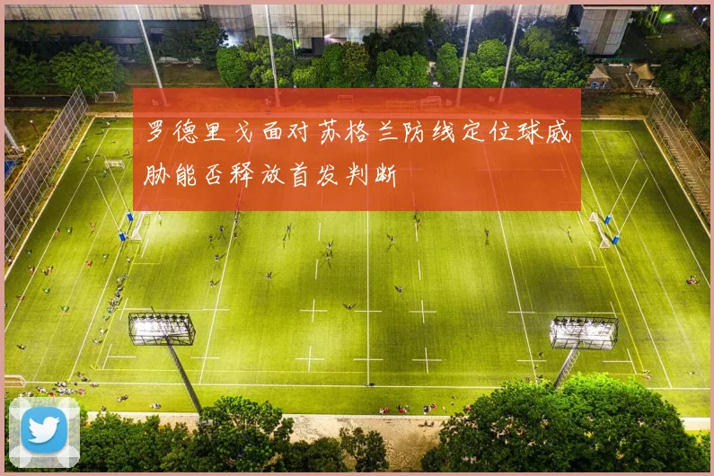 罗德里戈面对苏格兰防线定位球威胁能否释放首发判断