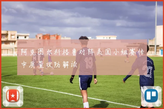 阿克图尔科格鲁对阵美国小组赛传中质量攻防解读