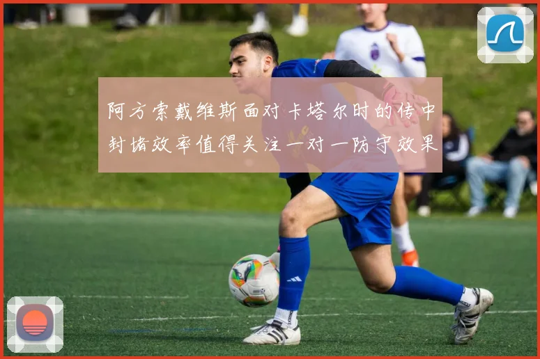 阿方索戴维斯面对卡塔尔时的传中封堵效率值得关注一对一防守效果