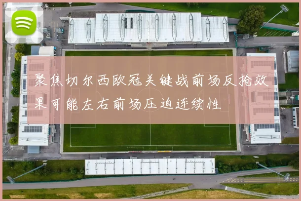 聚焦切尔西欧冠关键战前场反抢效果可能左右前场压迫连续性