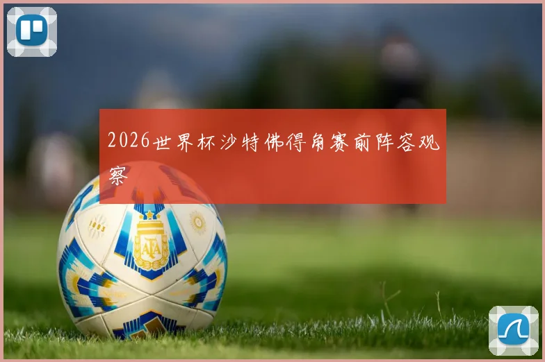 2026世界杯沙特佛得角赛前阵容观察