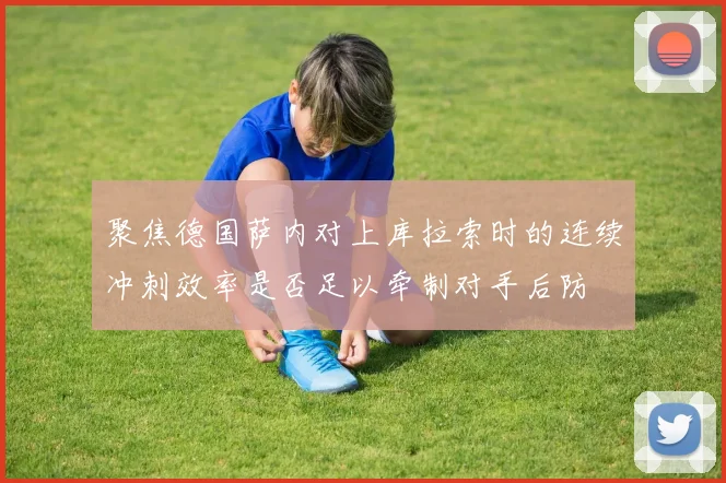 聚焦德国萨内对上库拉索时的连续冲刺效率是否足以牵制对手后防