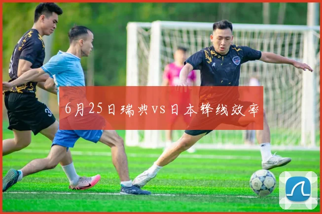 6月25日瑞典vs日本锋线效率