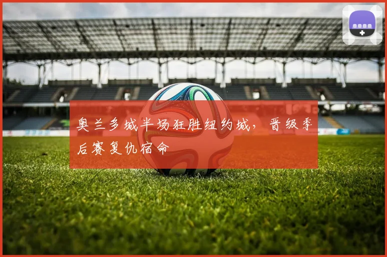 奥兰多城半场狂胜纽约城，晋级季后赛复仇宿命