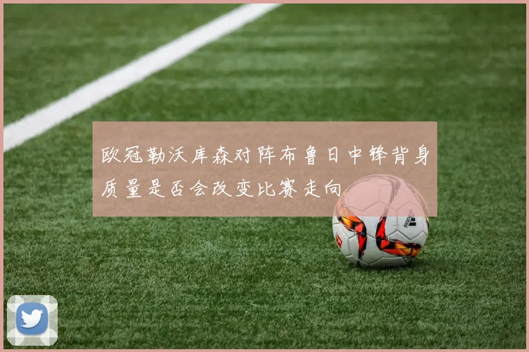 欧冠勒沃库森对阵布鲁日中锋背身质量是否会改变比赛走向