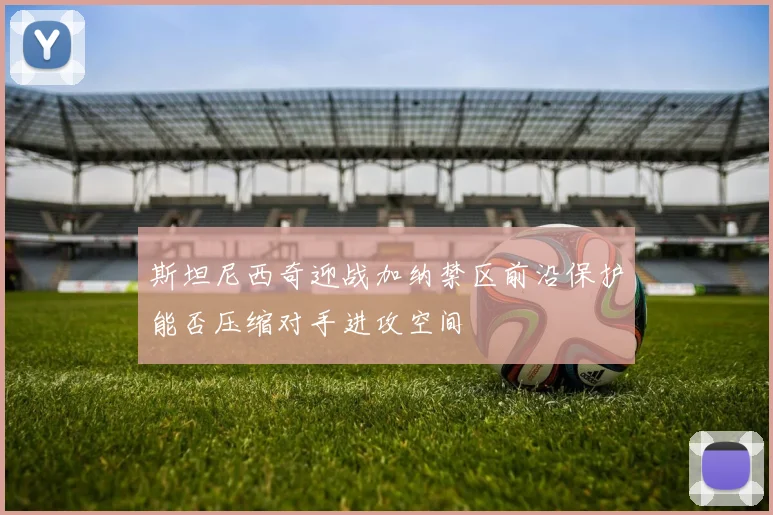 斯坦尼西奇迎战加纳禁区前沿保护能否压缩对手进攻空间