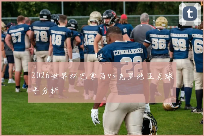 2026世界杯巴拿马vs克罗地亚点球手分析
