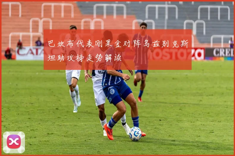 巴坎布代表刚果金对阵乌兹别克斯坦助攻榜走势解读