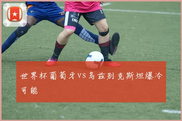 世界杯葡萄牙vs乌兹别克斯坦爆冷可能