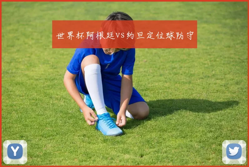 世界杯阿根廷vs约旦定位球防守