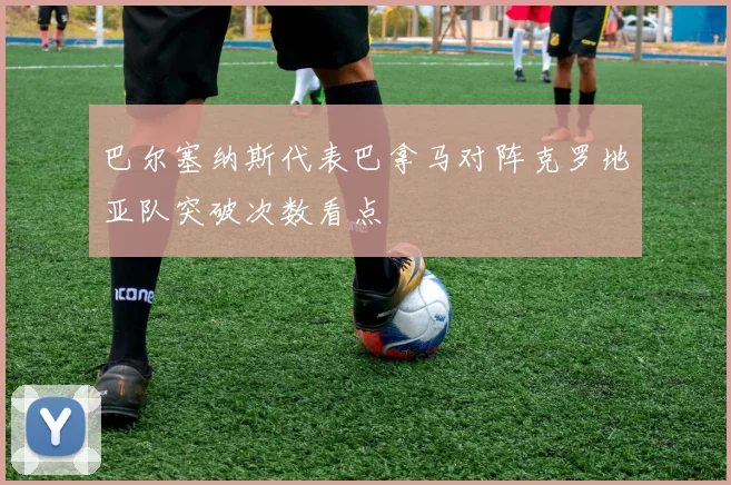 巴尔塞纳斯代表巴拿马对阵克罗地亚队突破次数看点