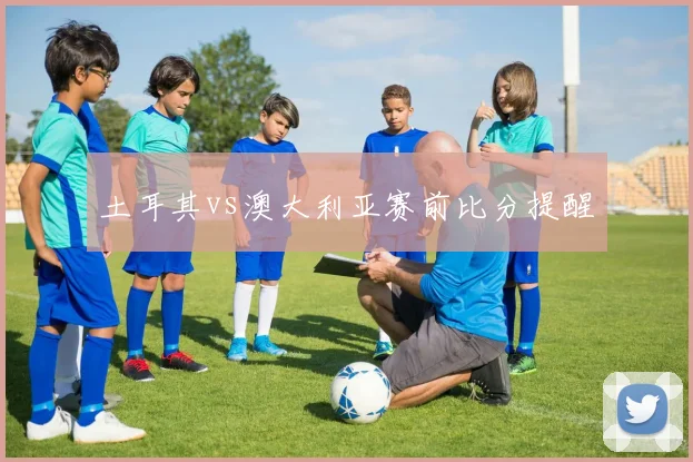 土耳其vs澳大利亚赛前比分提醒