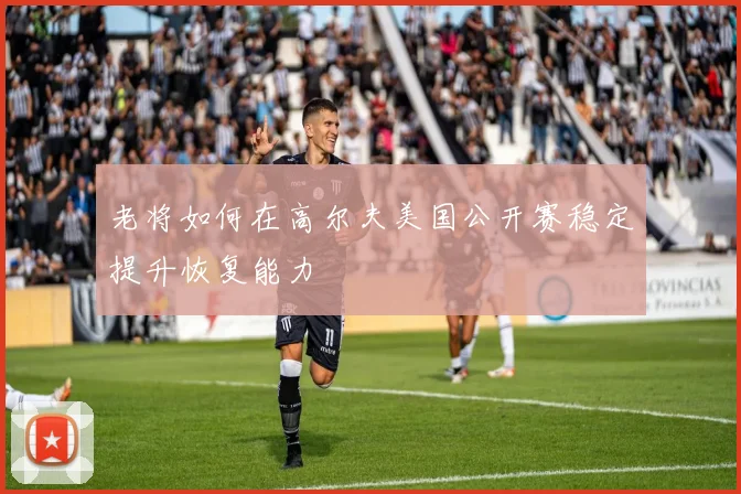老将如何在高尔夫美国公开赛稳定提升恢复能力