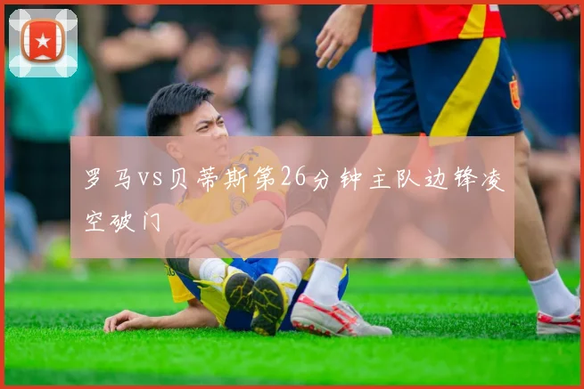 罗马vs贝蒂斯第26分钟主队边锋凌空破门