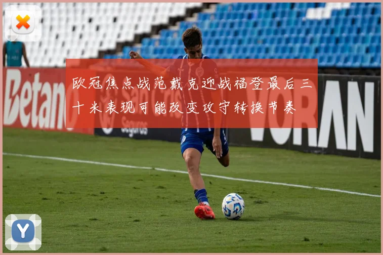 欧冠焦点战范戴克迎战福登最后三十米表现可能改变攻守转换节奏