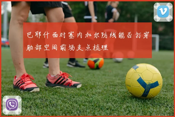 巴耶什面对塞内加尔防线能否打穿肋部空间前场支点梳理