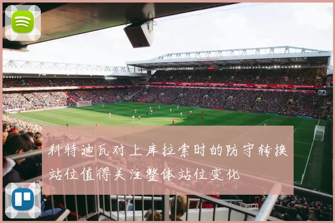 科特迪瓦对上库拉索时的防守转换站位值得关注整体站位变化