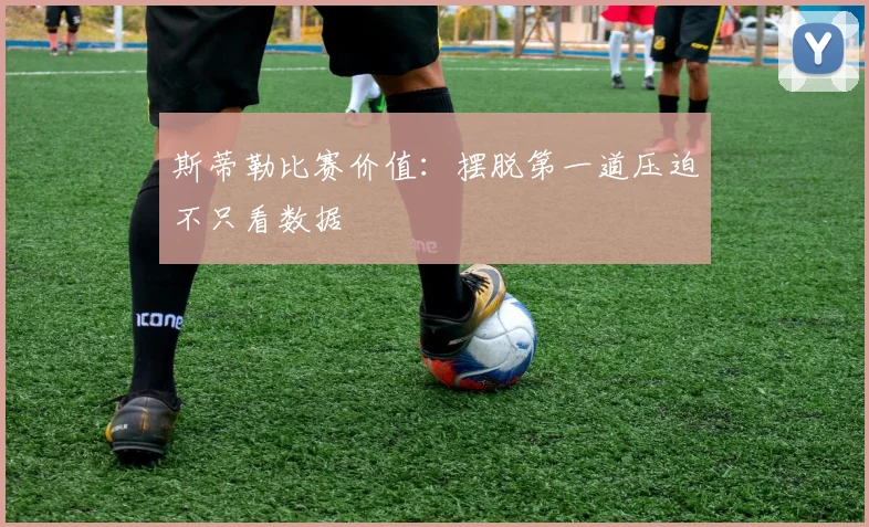 斯蒂勒比赛价值：摆脱第一道压迫不只看数据