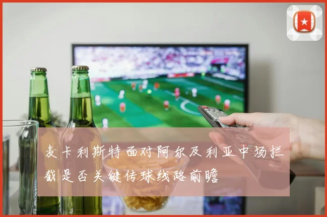 麦卡利斯特面对阿尔及利亚中场拦截是否关键传球线路前瞻