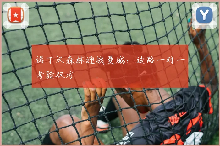 诺丁汉森林迎战曼城，边路一对一考验双方
