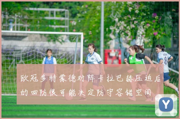 欧冠多特蒙德对阵卡拉巴赫压迫后的回防很可能决定防守容错空间