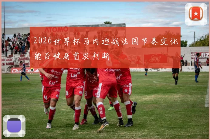 2026世界杯马内迎战法国节奏变化能否破局首发判断